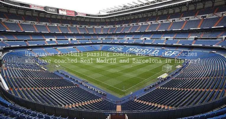 Uruguayan football passing coach, who are the coaches who have coached Real Madrid and Barcelona in history?